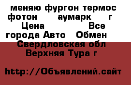 меняю фургон термос фотон 3702 аумарк 2013г › Цена ­ 400 000 - Все города Авто » Обмен   . Свердловская обл.,Верхняя Тура г.